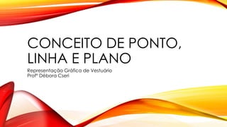 CONCEITO DE PONTO,
LINHA E PLANO
Representação Gráfica de Vestuário
Profº Débora Cseri
 