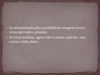  As telecomunicações possibilitam imagens serem
vistas por todo o planeta.
 As lutas mudam, agora não é contra o patrão, mas
contra a falta deles.
 