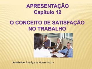 APRESENTAÇÃO  Capítulo 12 O CONCEITO DE SATISFAÇÃO NO TRABALHO Acadêmico: Ítalo Ígor de Moraes Souza 