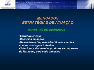 MERCADOS
ESTRATÉGIAS DE ATUAÇÃO
MARKETING DE SEGMENTOS
•Estrutura enxuta
•Recursos limitados
•Nessa fase a Empresa identifica os clientes
com os quais quer trabalhar
•Seleciona e desenvolve produtos e compostos
de Marketing para cada um deles
 