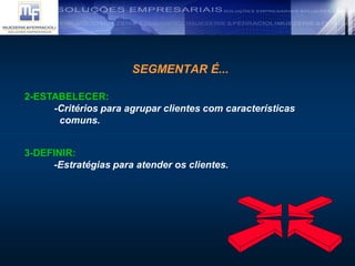 SEGMENTAR É...
2-ESTABELECER:
-Critérios para agrupar clientes com características
comuns.
3-DEFINIR:
-Estratégias para atender os clientes.
 
