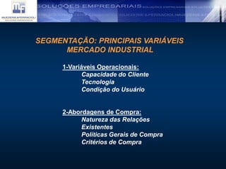 SEGMENTAÇÃO: PRINCIPAIS VARIÁVEIS
MERCADO INDUSTRIAL
1-Variáveis Operacionais:
Capacidade do Cliente
Tecnologia
Condição do Usuário
2-Abordagens de Compra:
Natureza das Relações
Existentes
Políticas Gerais de Compra
Critérios de Compra
 
