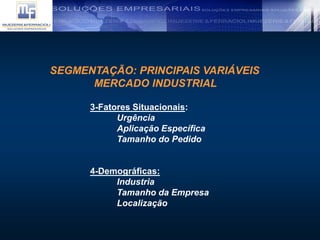 SEGMENTAÇÃO: PRINCIPAIS VARIÁVEIS
MERCADO INDUSTRIAL
3-Fatores Situacionais:
Urgência
Aplicação Específica
Tamanho do Pedido
4-Demográficas:
Industria
Tamanho da Empresa
Localização
 