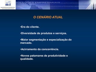O CENÁRIO ATUAL
•Era do cliente.
•Diversidade de produtos e serviços.
•Maior segmentação e especialização do
mercado.
•Acirramento da concorrência.
•Novos patamares de produtividade e
qualidade.
 