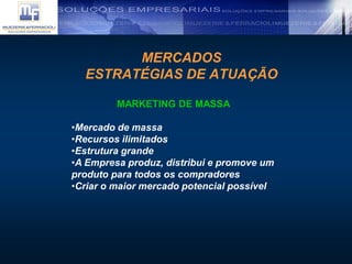 MERCADOS
ESTRATÉGIAS DE ATUAÇÃO
MARKETING DE MASSA
•Mercado de massa
•Recursos ilimitados
•Estrutura grande
•A Empresa produz, distribui e promove um
produto para todos os compradores
•Criar o maior mercado potencial possível
 