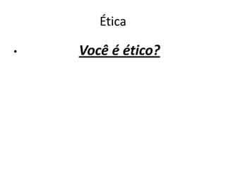 Ética
• Você é ético?
 