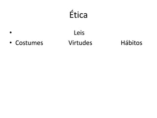 Ética
• Leis
• Costumes Virtudes Hábitos
 