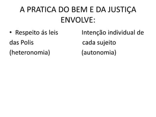 A PRATICA DO BEM E DA JUSTIÇA
ENVOLVE:
• Respeito ás leis Intenção individual de
das Polis cada sujeito
(heteronomia) (autonomia)
 