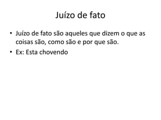Juízo de fato
• Juízo de fato são aqueles que dizem o que as
coisas são, como são e por que são.
• Ex: Esta chovendo
 