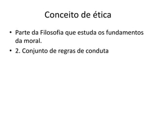 Conceito de ética
• Parte da Filosofia que estuda os fundamentos
da moral.
• 2. Conjunto de regras de conduta
 