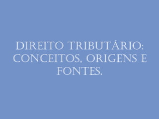 Direito Tributário:
conceitos, origens e
fontes.
 