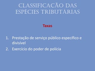 Classificação das
espécies tributárias
Taxas
1. Prestação de serviço público específico e
divisível
2. Exercício do poder de polícia
 