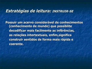 Estratégias de leitura:  INSTRUIR-SE Possuir um acervo considerável de conhecimentos (conhecimento de mundo) que possiblite decodificar mais facilmente as infêrências, as relações intertextuais, enfim,significa construir sentidos de forma mais rápida e coerente. 