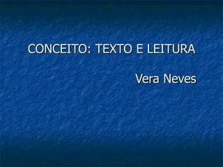 CONCEITO: TEXTO E LEITURA   Vera Neves 