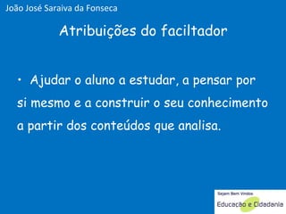 Atribuições do faciltador Ajudar o aluno a estudar, a pensar por si mesmo e a construir o seu conhecimento a partir dos conteúdos que analisa.  João José Saraiva da Fonseca 