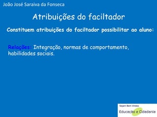 Relações:  Integração, normas de comportamento, habilidades sociais.  Atribuições do faciltador Relações: Constituem atribuições do faciltador possibilitar ao aluno: João José Saraiva da Fonseca 