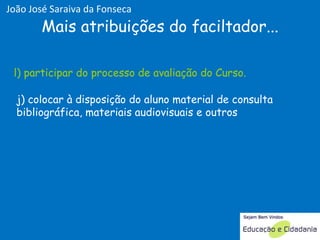 j) colocar à disposição do aluno material de consulta bibliográfica, materiais audiovisuais e outros  l) participar do processo de avaliação do Curso. Mais atribuições do faciltador... l) participar do processo de avaliação do Curso. João José Saraiva da Fonseca 