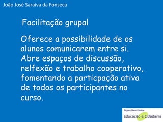 Oferece a possibilidade de os alunos comunicarem entre si. Abre espaços de discussão, relfexão e trabalho cooperativo, fomentando a particpação ativa de todos os participantes no curso. Facilitação grupal João José Saraiva da Fonseca 
