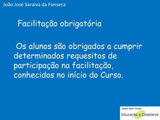Os alunos são obrigados a cumprir determinados requesitos de participação na facilitação, conhecidos no início do Curso. Facilitação obrigatória João José Saraiva da Fonseca 