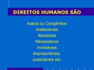 DIREITOS HUMANOS SÃO Inatos ou Congênitos  Inalienáveis Absolutos Necessários Invioláveis Imprescritíveis  Justiciáveis etc. 