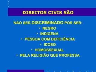DIREITOS CIVIS SÃO NÃO SER  DISCRIMINADO  POR SER: NEGRO  INDIGENA  PESSOA COM DEFICIÊNCIA IDOSO HOMOSSEXUAL  PELA RELIGIÃO QUE PROFESSA 