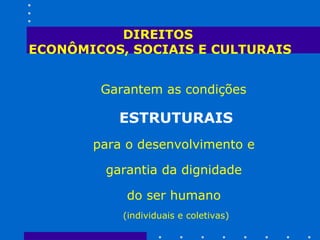 DIREITOS  ECONÔMICOS, SOCIAIS E CULTURAIS Garantem as condições   ESTRUTURAIS para o desenvolvimento e  garantia da dignidade  do ser humano  (individuais e coletivas) 