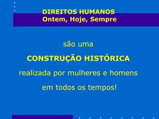 DIREITOS HUMANOS  Ontem, Hoje, Sempre são uma  CONSTRUÇÃO HISTÓRICA   realizada por mulheres e homens  em todos os tempos! 