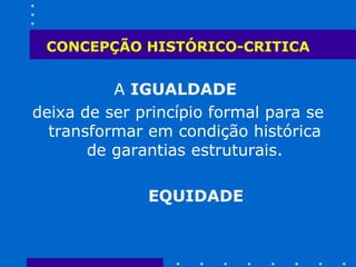 CONCEPÇÃO HISTÓRICO-CRITICA A  IGUALDADE   deixa de ser princípio formal para se transformar em condição histórica de garantias estruturais. EQUIDADE 
