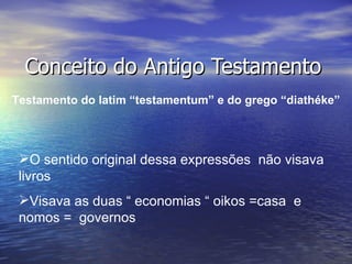 Conceito do Antigo Testamento
Testamento do latim “testamentum” e do grego “diathéke”




 O sentido original dessa expressões não visava
 livros
 Visava as duas “ economias “ oikos =casa e
 nomos = governos
 