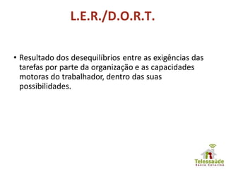 L.E.R./D.O.R.T.
• Resultado dos desequilíbrios entre as exigências das
tarefas por parte da organização e as capacidades
motoras do trabalhador, dentro das suas
possibilidades.
 