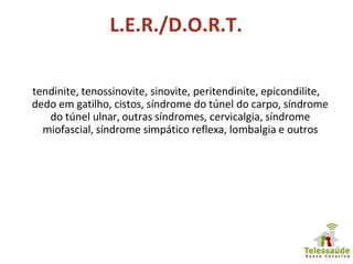 L.E.R./D.O.R.T.
tendinite, tenossinovite, sinovite, peritendinite, epicondilite,
dedo em gatilho, cistos, síndrome do túnel do carpo, síndrome
do túnel ulnar, outras síndromes, cervicalgia, síndrome
miofascial, síndrome simpático reflexa, lombalgia e outros
 