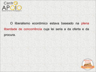 O liberalismo econômico estava baseado na plena
liberdade de concorrência cuja lei seria a da oferta e da
procura.
 