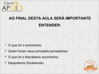 .
  AO FINAL DESTA AULA SERÁ IMPORTANTE
                      ENTENDER:




 O que foi o iluminismo;

 Quem foram seus principais pensadores;
 O que foi o liberalismo econômico;
 Despotismo Esclarecido.
 