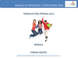ANÁLISE DE PROCESSOS E ESTRUTURAS ADM
TRABALHO PARA PRÓXIMA AULA

RESENHA
FORMAR GRUPOS
(CADA GRUPO DEVERÁ ESCOLHER UM Nr. DE (01 A 11)

 