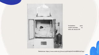 Referências: https://www.scielo.br/j/hcsm/a/pDn3qLfnGYcKvR8RWcb7ytp/
Incubadora para
recém-nascidos no
início do século XX
 