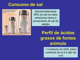 Consumo de sal
            Aproximadamente
           90% do sal na dieta
            americana típica é
          proveniente de sal de
                 adição


                Perfil de ácidos
                graxos de fontes
                    animais
                   > Conteúdo de AGS, baixo
                   conteúdo de w-3 e alto de
                             w-6
 