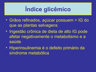 Índice glicêmico
• Grãos refinados, açúcar possuem > IG do
  que as plantas selvagens
• Ingestão crônica de dieta de alto IG pode
  afetar negativamente o metabolismo e a
  saúde
• Hiperinsulinemia é o defeito primário da
  síndrome metabólica
 