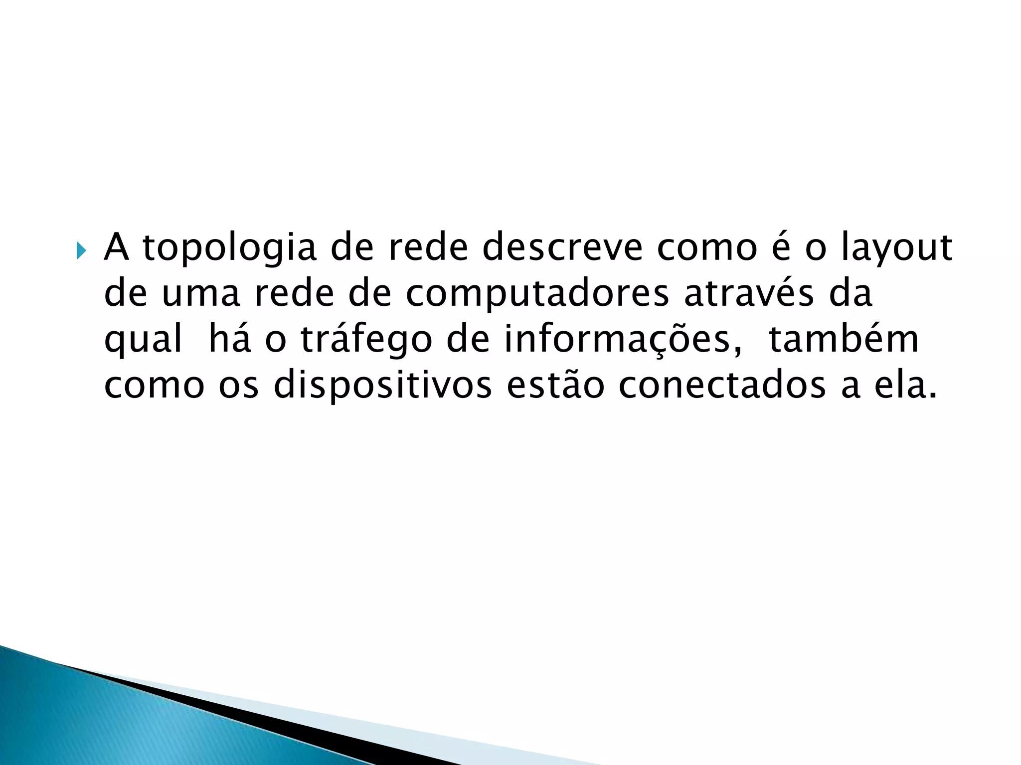    A topologia de rede descreve como é o layout
    de uma rede de computadores através da
    qual há o tráfego de informações, também
    como os dispositivos estão conectados a ela.
 