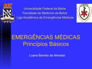 Universidade Federal da Bahia
     Faculdade de Medicina da Bahia
 Liga Acadêmica de Emergências Médicas




EMERGÊNCIAS MÉDICAS
   Princípios Básicos
         Luana Barreto de Almeida
 