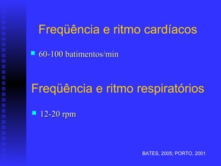 Freqüência e ritmo cardíacos
   60-100 batimentos/min



Freqüência e ritmo respiratórios
   12-20 rpm



                            BATES, 2005; PORTO, 2001
 