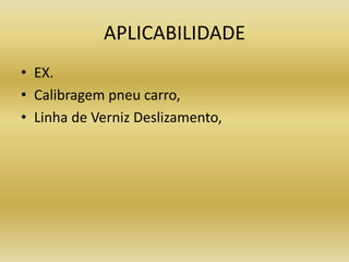 APLICABILIDADE
• EX.
• Calibragem pneu carro,
• Linha de Verniz Deslizamento,
 