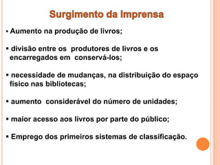  Aumento na produção de livros;

 divisão entre os produtores de livros e os
 encarregados em conservá-los;

 necessidade de mudanças, na distribuição do espaço
 físico nas bibliotecas;

 aumento considerável do número de unidades;

 maior acesso aos livros por parte do público;

 Emprego dos primeiros sistemas de classificação.
 
