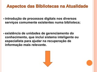  introduçãode processos digitais nos diversos
 serviços comumente existentes numa biblioteca;


 existênciade unidades de gerenciamento do
 conhecimento, que inclui sistema inteligente ou
 especialista para ajudar na recuperação de
 informação mais relevante.
 