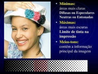 • Mínimas:
  áreas mais claras
  Difusas ou Especulares
  Neutras ou Entonadas
• Máximas:
  áreas mais escuras
  Limite de tinta na
  impressão
• Meios-tons:
  contém a informação
  principal da imagem
 