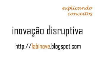 explicando
                     conceitos



inovação disruptiva
http://labinove.blogspot.com
 