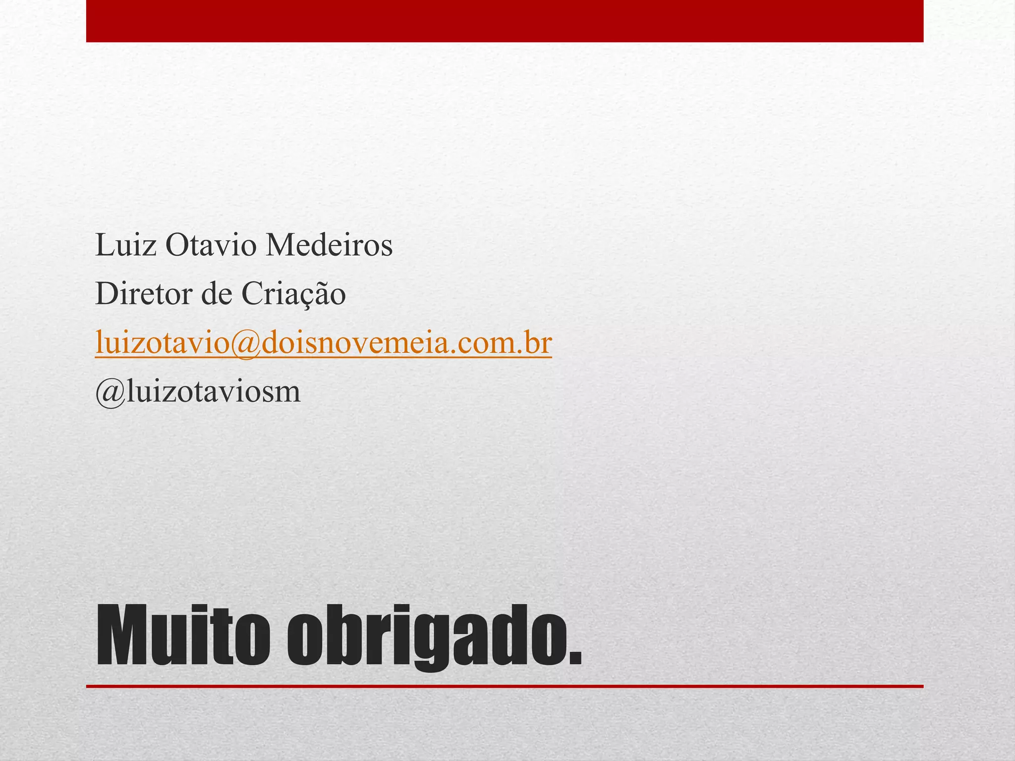 Luiz Otavio Medeiros
Diretor de Criação
luizotavio@doisnovemeia.com.br
@luizotaviosm




Muito obrigado.
 