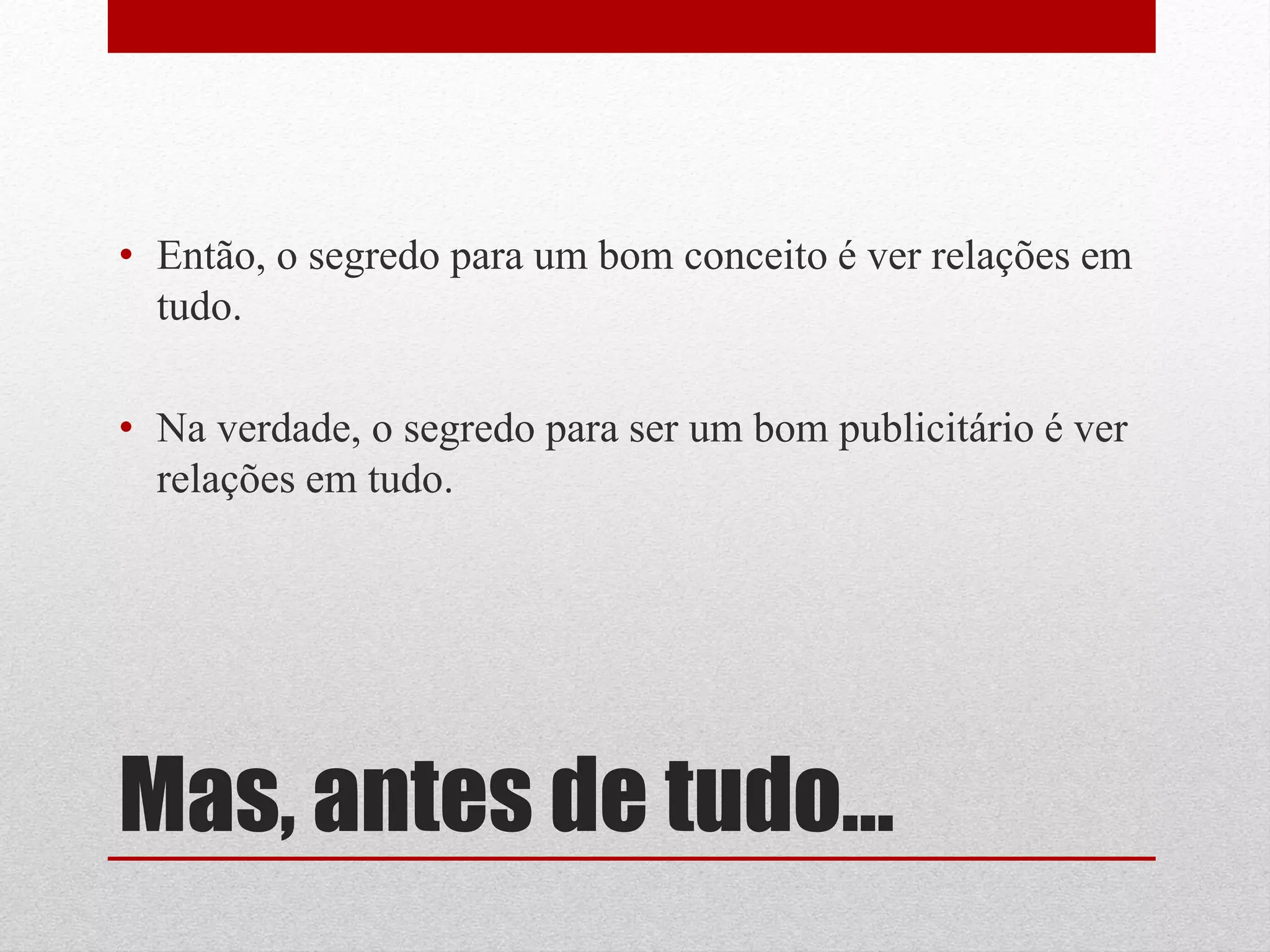 • Então, o segredo para um bom conceito é ver relações em
  tudo.

• Na verdade, o segredo para ser um bom publicitário é ver
  relações em tudo.




Mas, antes de tudo...
 