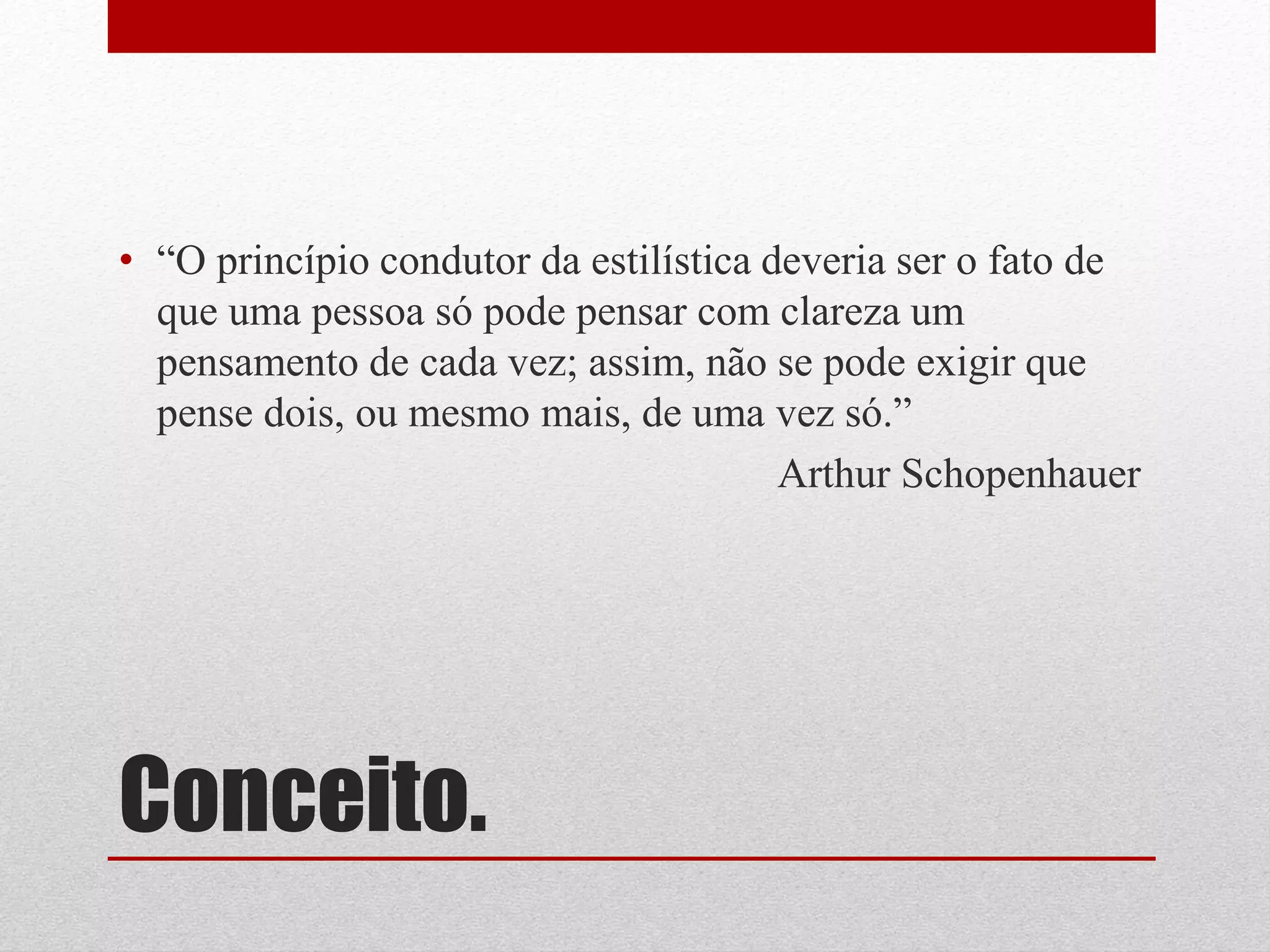 • “O princípio condutor da estilística deveria ser o fato de
  que uma pessoa só pode pensar com clareza um
  pensamento de cada vez; assim, não se pode exigir que
  pense dois, ou mesmo mais, de uma vez só.”
                                        Arthur Schopenhauer




Conceito.
 