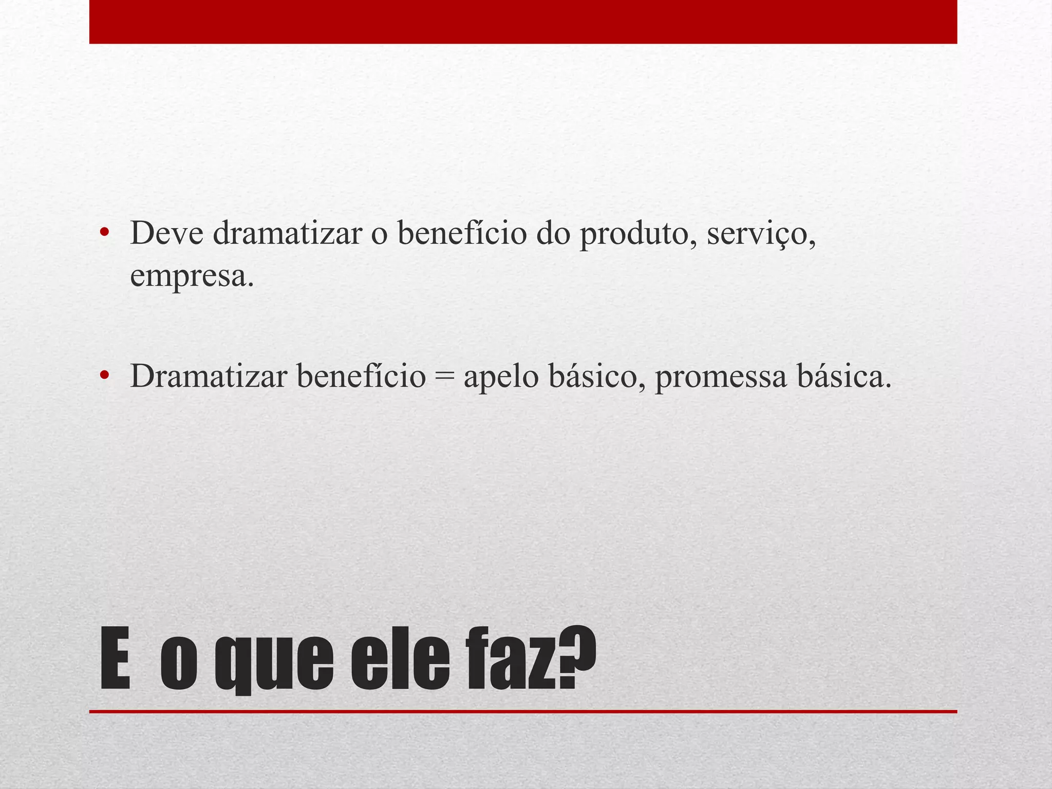 • Deve dramatizar o benefício do produto, serviço,
  empresa.

• Dramatizar benefício = apelo básico, promessa básica.




E o que ele faz?
 