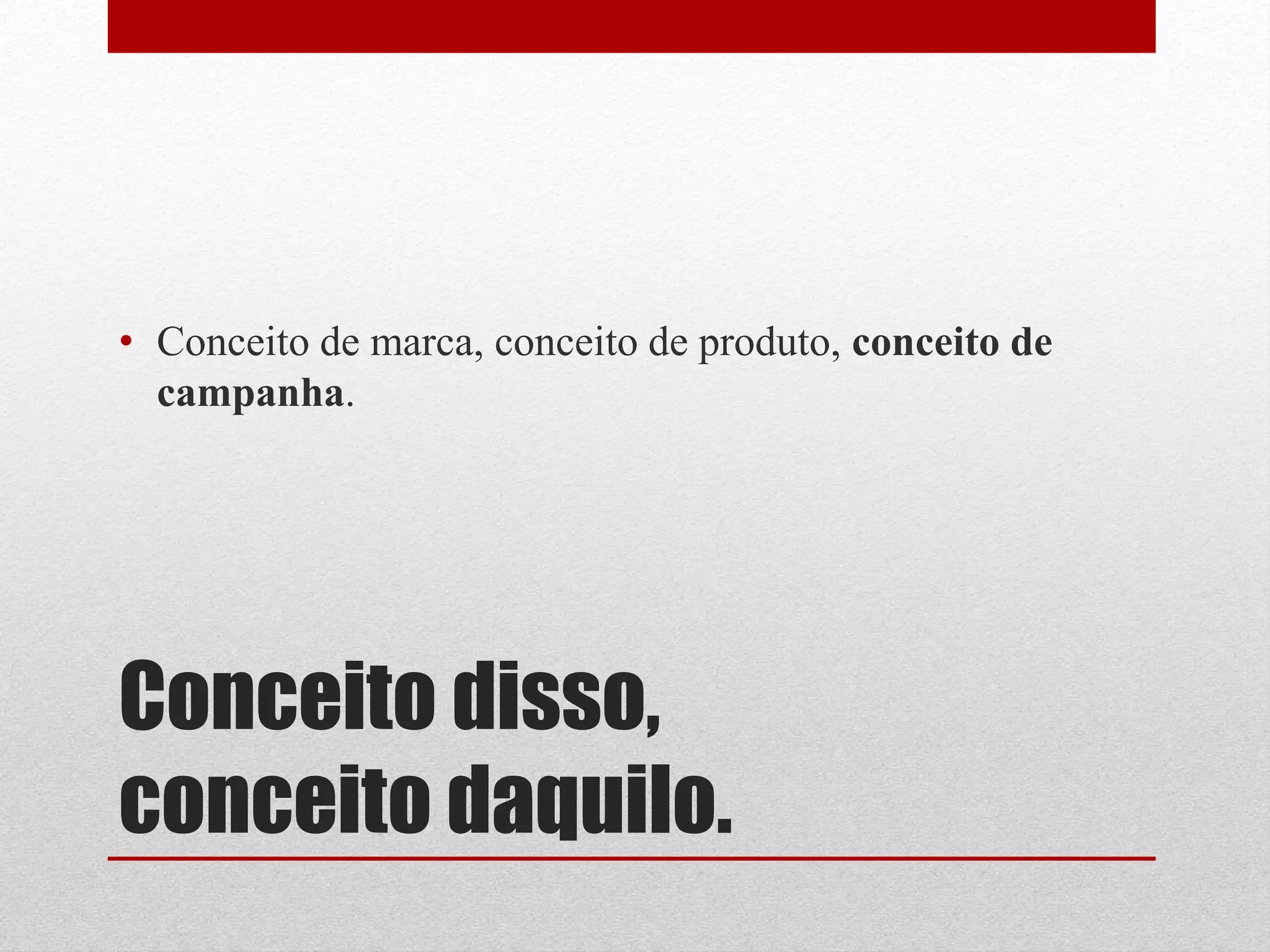 • Conceito de marca, conceito de produto, conceito de
  campanha.




Conceito disso,
conceito daquilo.
 